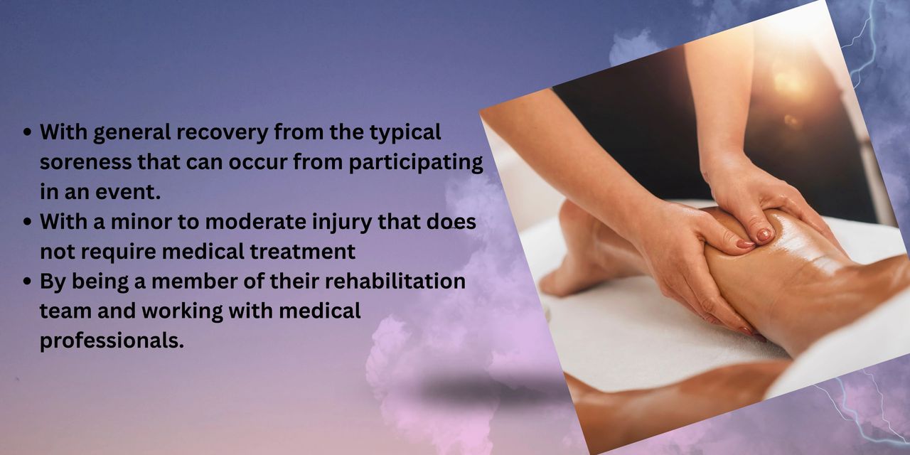 With general recovery from the typical soreness that can occur from participating in an event. With a minor to moderate injury that does not require medical treatment By being a member of their rehabilitation team and working with medical professionals.