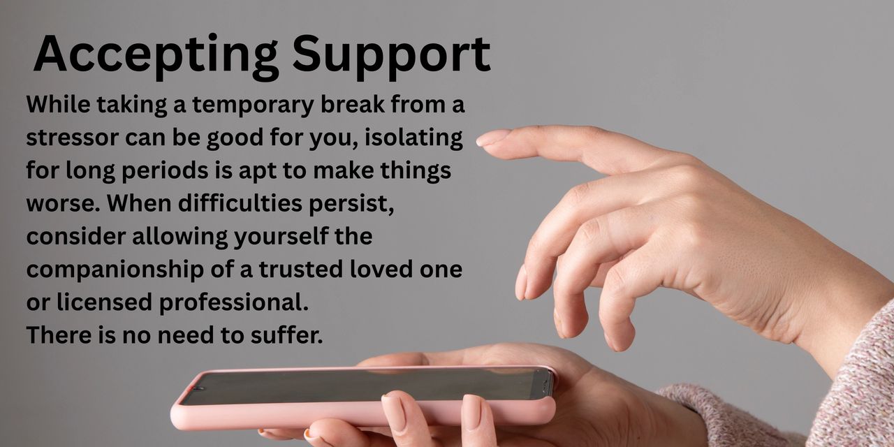 Accepting Support. While taking a temporary break from a stressor can e good for you, isolating for long periods is apt to make things worse. When difficulties persist, consider allowing yourself the companionship of a trusted loved one or licensed professional. There is no need to suffer.