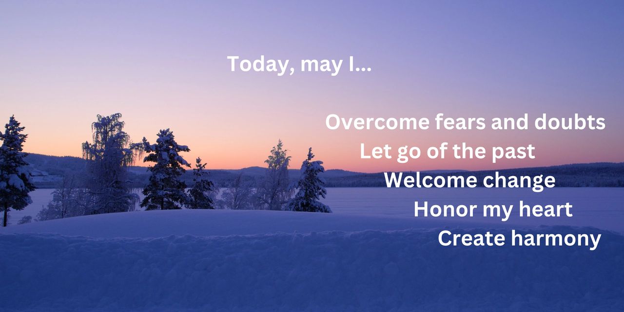 Today, may I... Overcome fears and doubts, let go of the past, welcome change, honor my heart, create harmonyon