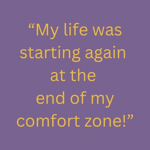 "My life was starting at the end of my comfort zone!"