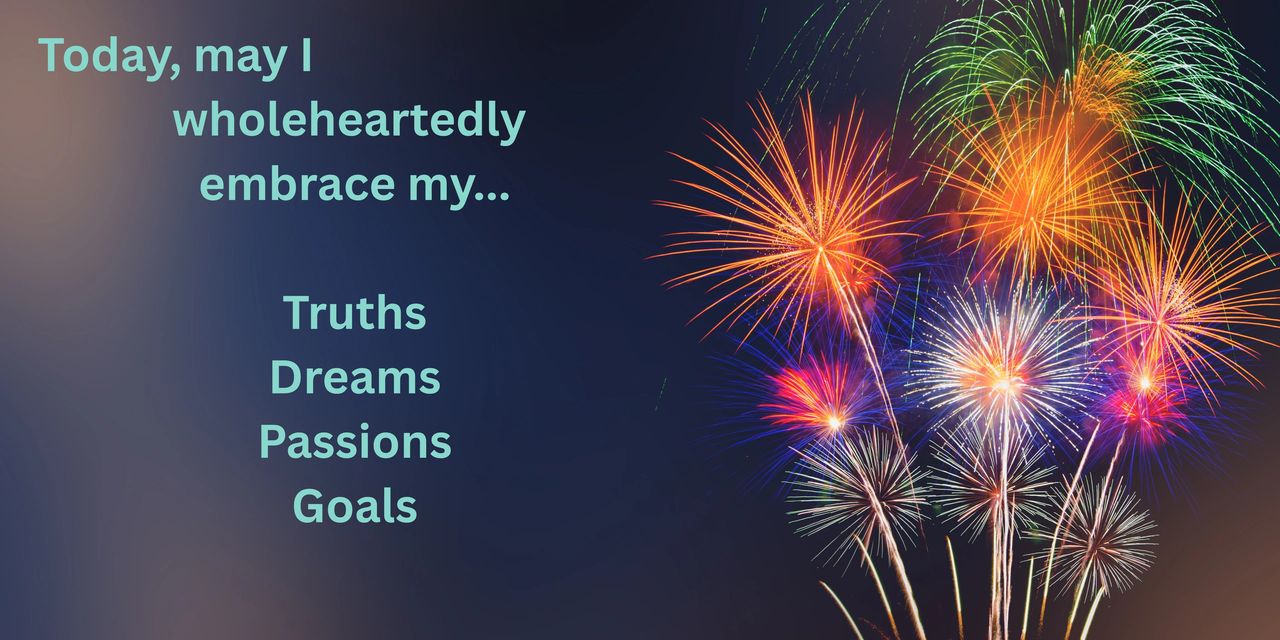Today, may I wholeheartedly embrace my truths, dreams, passions, and goals.