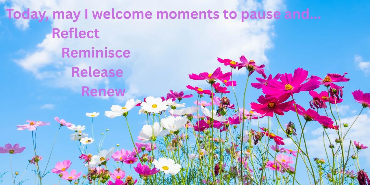 Today, may I welcome moments to pause and.. Reflect Reminisce Release Renew