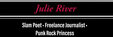 Julie River:
Slam poet, Freelance Journalist, Punk Rock Princess