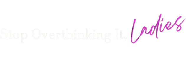 Stop Overthinking It Ladies