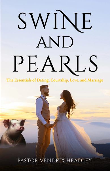 Swine and Pearls: The Essentials of Dating, Courtship, Love, and Marriage by Pastor Vendrix Headley