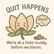 Quit Happens-We are all a little muddy before we bloom 🌱