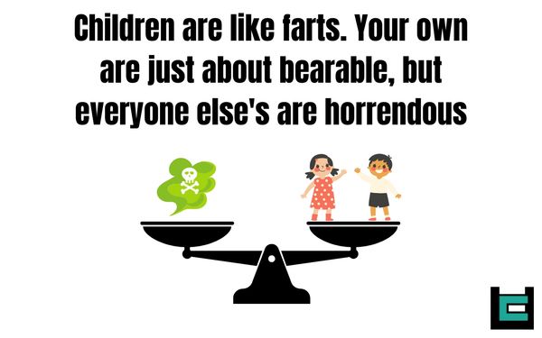 Children are like farts. Your own are just about bearable, but everyone else's are horrendous.