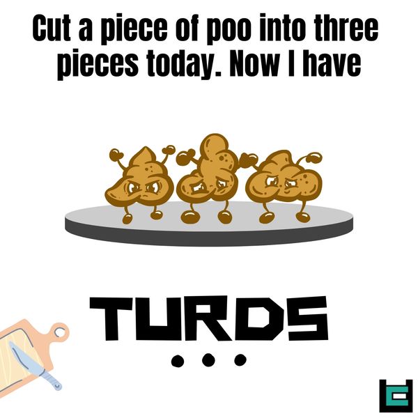 Cut a piece of poo into three pieces today. Now I have TURDS.