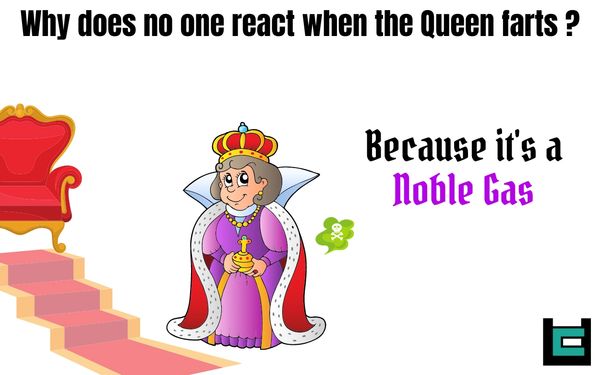 Why does no one react when the Queen farts?
A: Because it's a Noble gas.