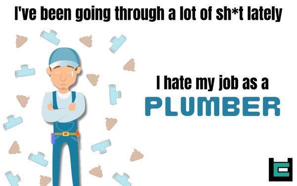 I've been going through a lot of sh*t lately. I hate my job as a plumber.