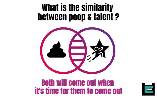 Similarity between poop & Talent?
A : Both will come out when it's time for them to come out.