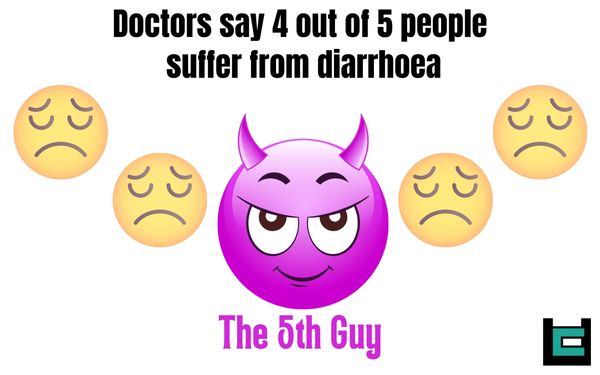 Doctors say 4 out of 5 people suffer from diarrhoea. That means one guy likes it.