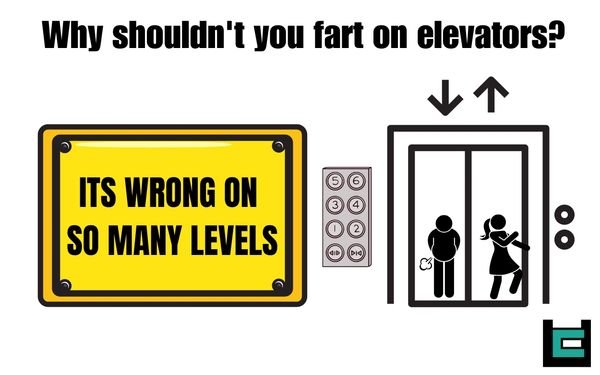 Why shouldn't you fart on elevators?
A: Its wrong on so many levels.