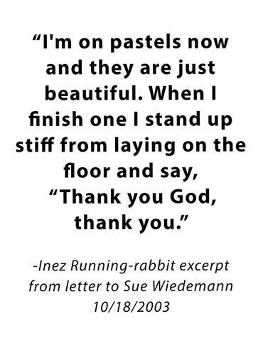 Quote by Inez Running-rabbit about her pastels, excerpt from a letter to Sue Wiedemann 2003.