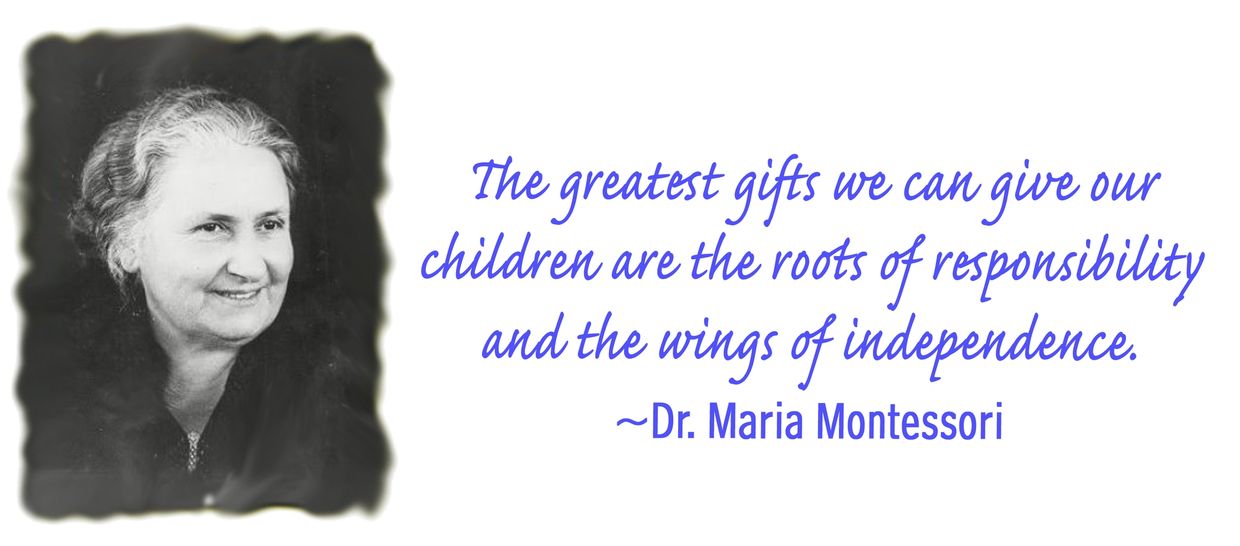 The greatest gifts we can give our children are the roots of responsibility... Dr. Maria Montessori