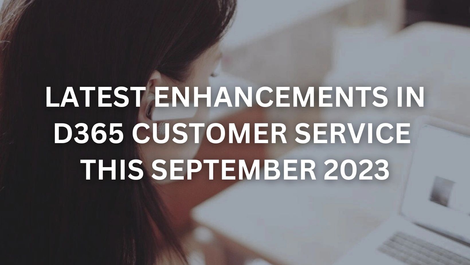 Latest Enhancements in D365 Customer Service this September 2023