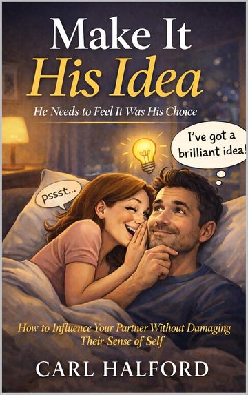Make It His Idea: He Needs to Feel It Was His Choice How to Influence Your Partner Without Damaging 