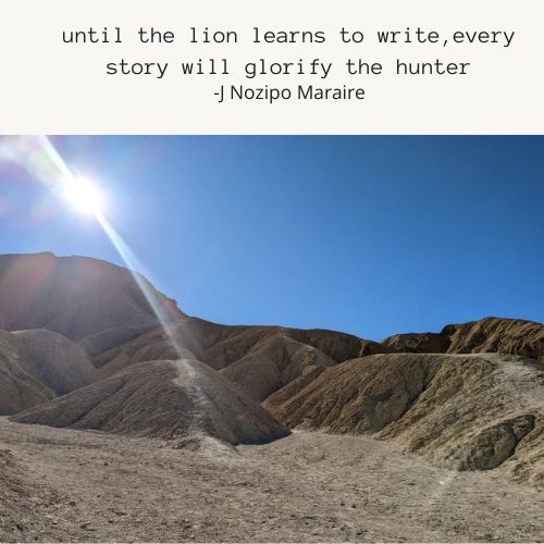 until the lion learns to write,every story will glorify the hunter.