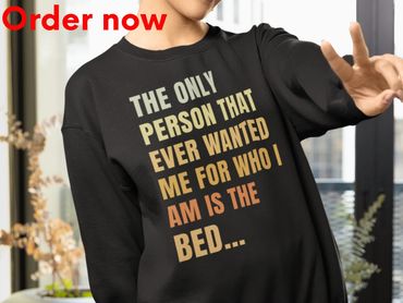 The Only Person That Ever Wanted Me For Who I Am Is The Bed, Funny Sarcastic Sweatshirt Humor Gift