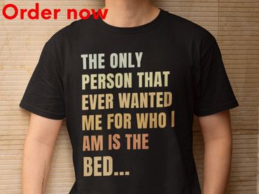 The Only Person That Ever Wanted Me For Who I Am Is The Bed, Funny Sarcastic Humor T Shirt Gift
