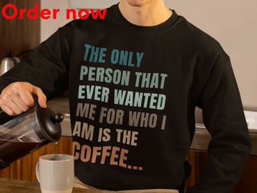 Only Person That Ever Wanted Me For Who I Am Is The Coffee Funny Sarcastic Coffee Lover Sweatshirt
