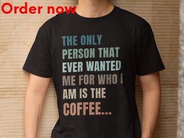 The Only Person That Ever Wanted Me For Who I Am Is The Coffee, Funny Sarcastic Coffee Lover T Shirt