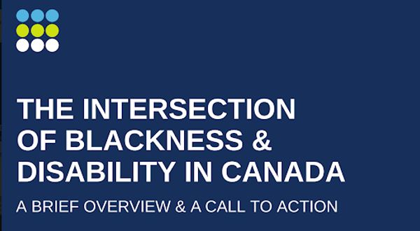 The Intersection of Blackness & Disability in Canada,
                                            A Brief Overview & A Call to Action
                                            .A rectangular image with a 3x3 square made of circles in the top left corner; each row of 3 circles is different colour. The rest of the image is the title in bold lettering, with the subheading beneath it.