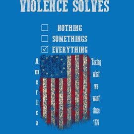 violence solves everything
America taking what we want since 1776