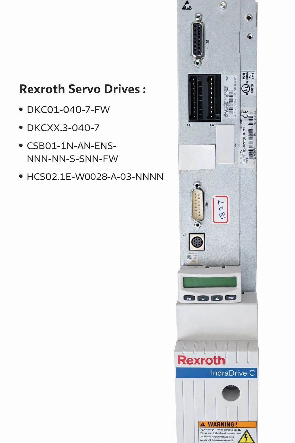 Rexroth Servo Drives :
DKC01-040-7-FW
DKCXX.3-040-7
CSB01-1N-AN-ENS-NNN-NN-S-NN-FW
HCS02.1E-W0028-A-
