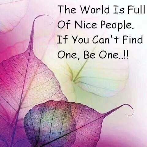 The world is full of nice people!
If you can't find one, be one!
