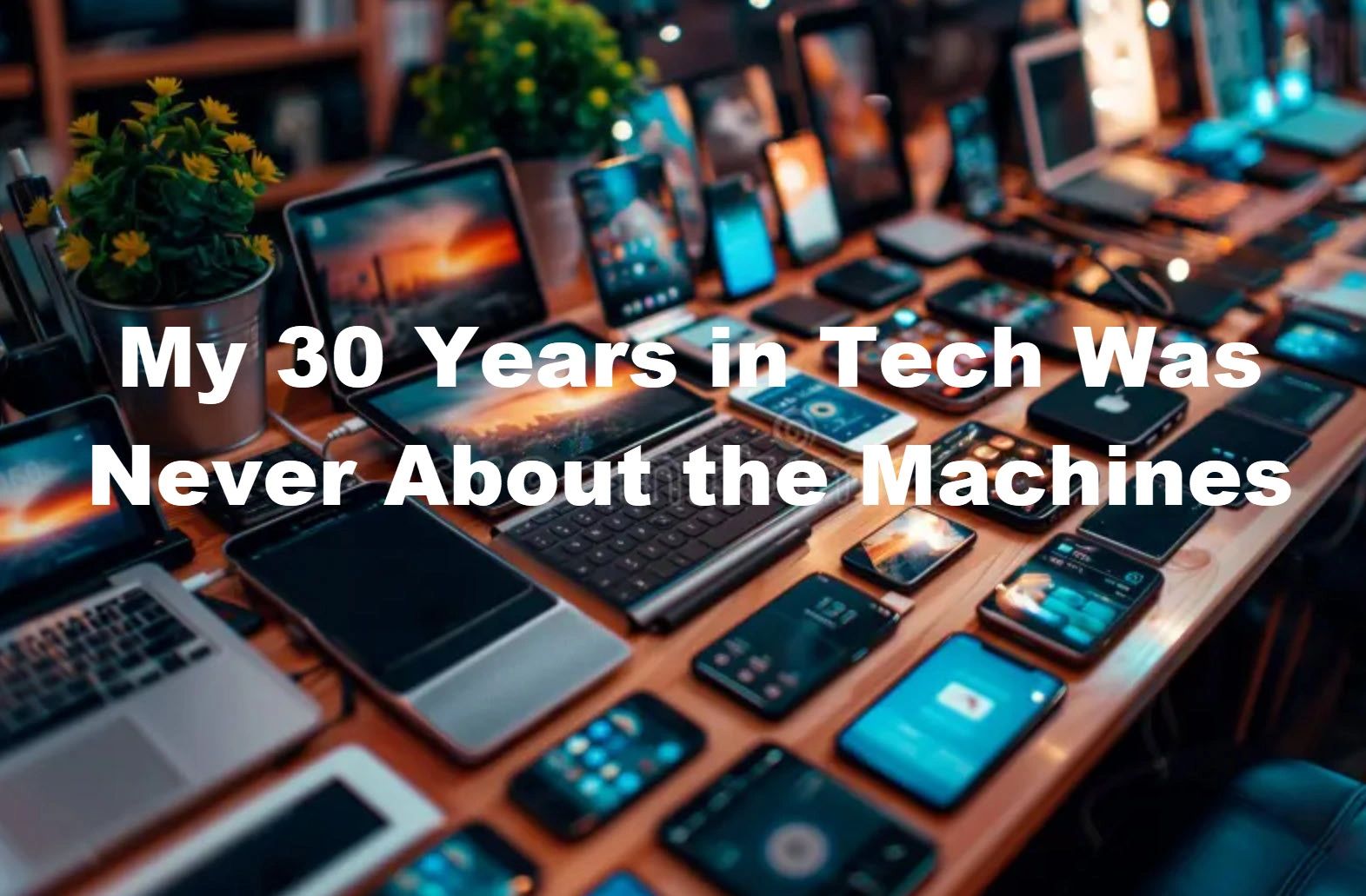 My 30+ Years in Tech Was Never About the Machines
