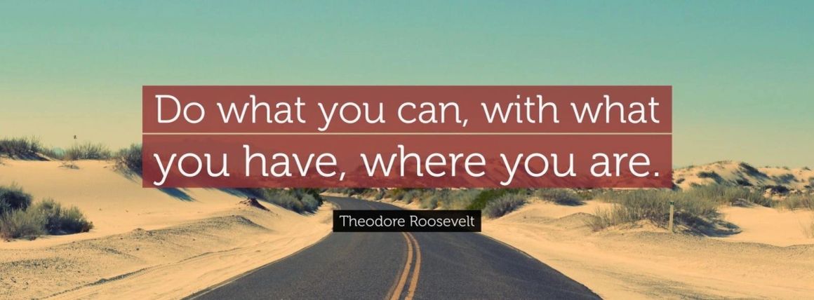 Do what you can, with what you have, where you are — Theodore Roosevelt