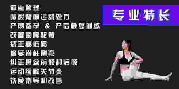 私教专长
体重管理
腰酸背痛运动处方
产前备孕 & 产后恢复训练
改善圆肩驼背
矫正高低肩
修复脊柱侧弯
纠正骨盆前倾和后倾
运动缓解关节炎
饮食指导和改善