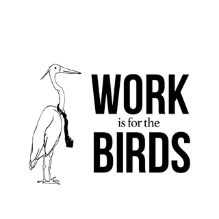 Work is for the Birds