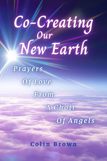 Co-Creating Our New Earth: Prayers of Love from A Choir of Angels by Colin Brown