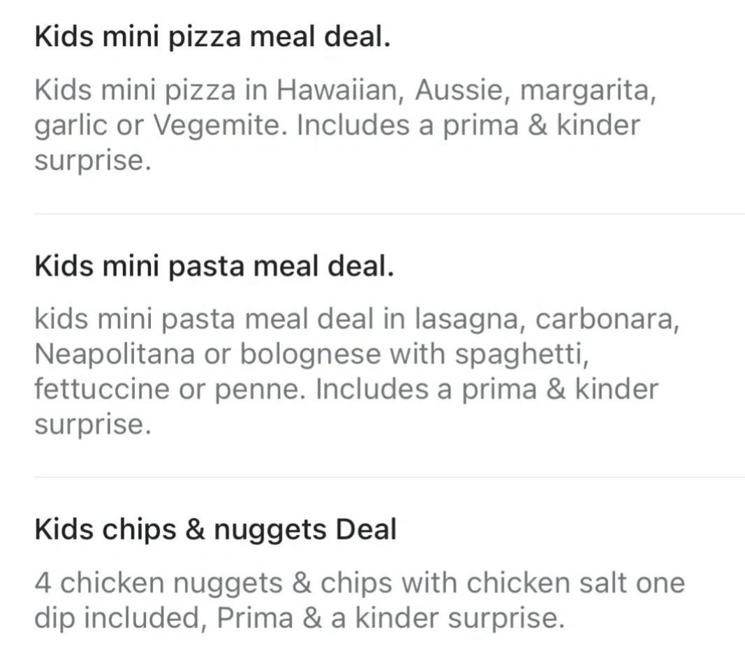 All kids meal deals are $16
Just pizza or Kody pasta with kinder surprise or jelly & Fredo with a po