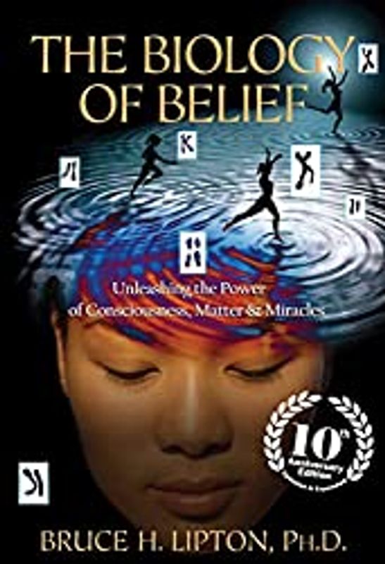 Bruce Litpton THE BIOLOGY OF BELIEF 10TH ANNIVERSARY EDITION: UNLEASHING THE POWER OF CONSCIOUSNESS