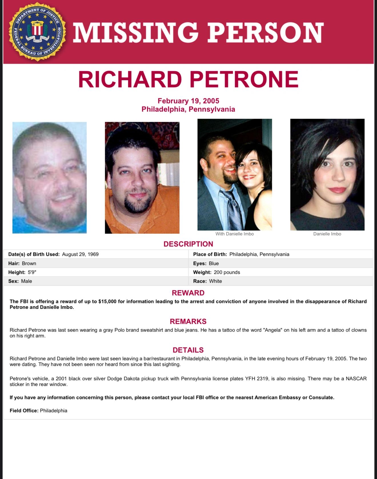 On February 19, 2005, Richard Petrone Jr. and Danielle Imbo vanished from South Street in Philadelphia. The FBI continues to investigate the disappearance and the missing 2001 Dodge Dakota (PA YFH 2319).