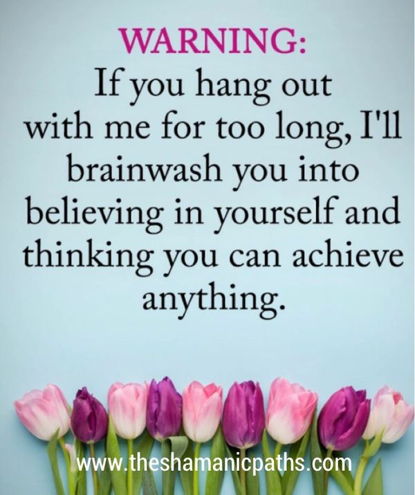 If you hang out with me too long, I'll brainwash you into believing in yourself!