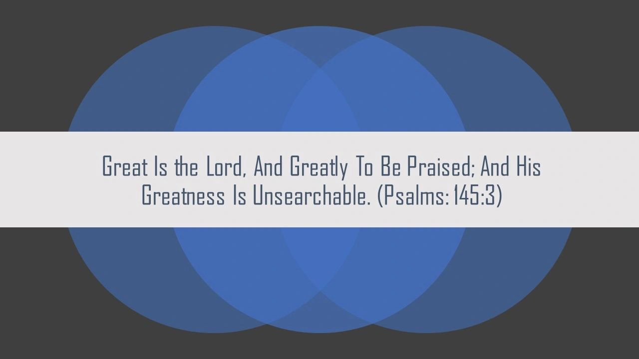 Psalms: 145:3 Great is the Lord, And greatly to be praised; And His greatness is unsearchable.