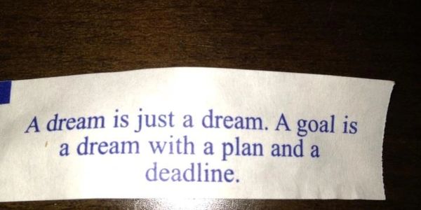 Fortune cookie: a dream is just a dream. A goal is a dream with a plan and a deadline.