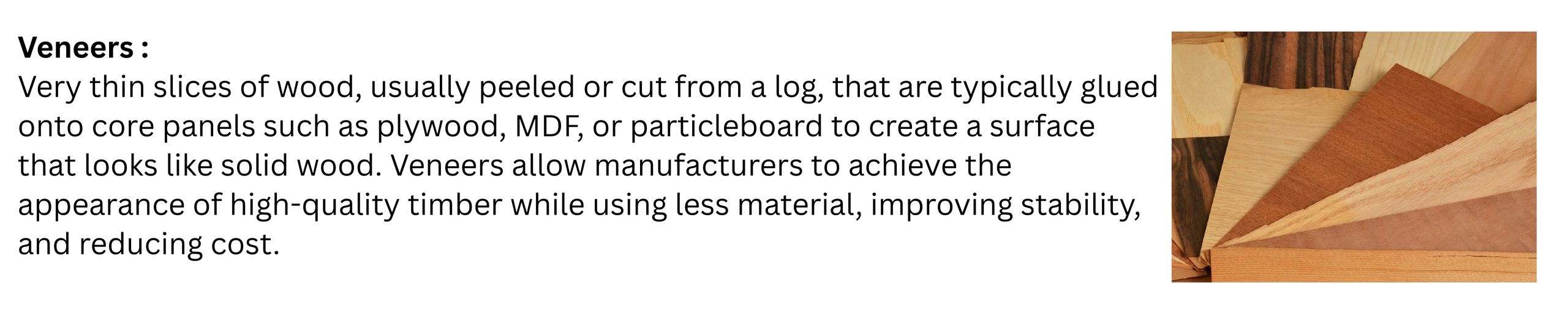 Veneers are very thin slices of wood, usually peeled or cut from a log, that are typically glued ont