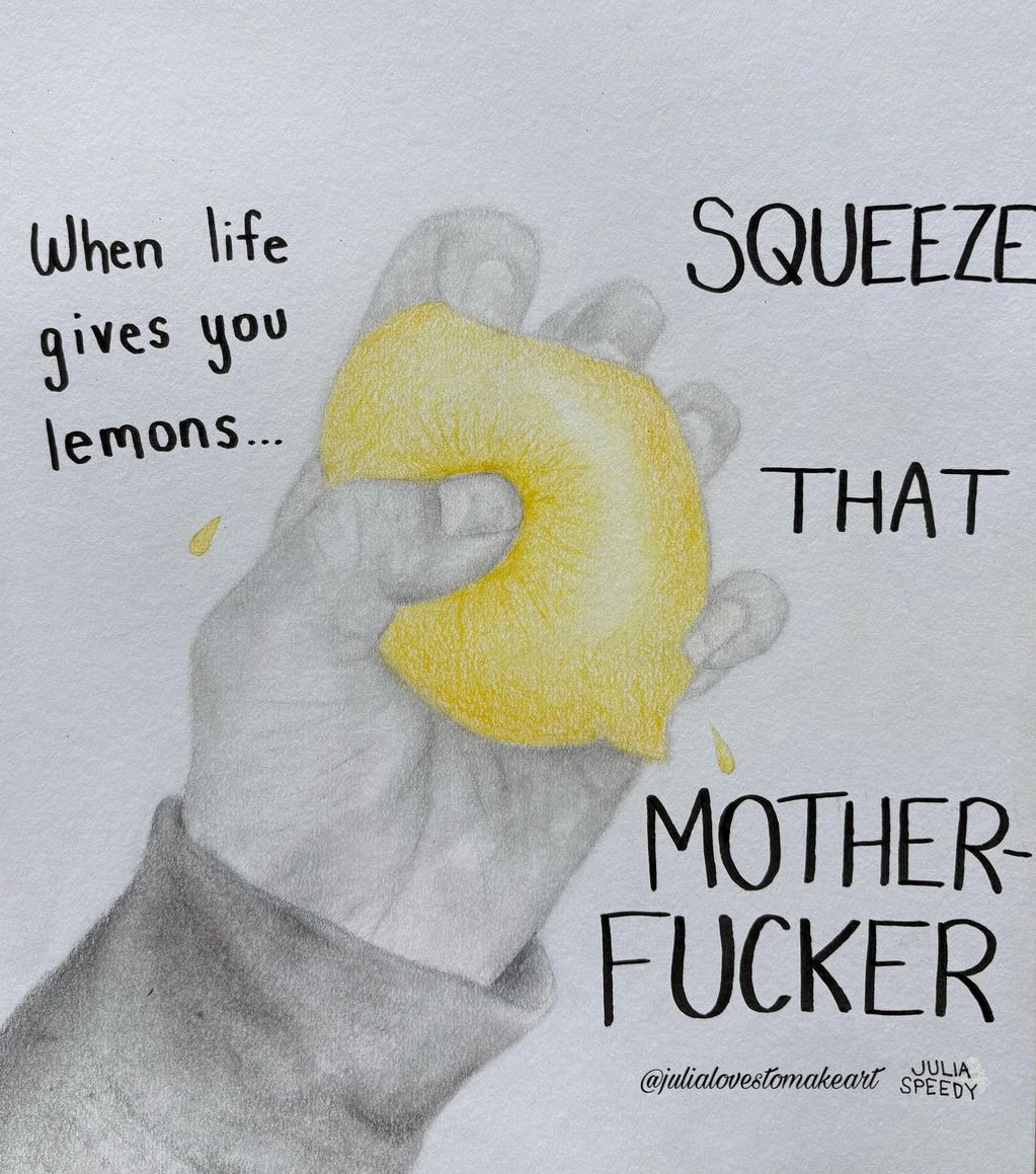 "When life gives you lemons... SQUEEZE THAT MOTHERFUCKER"
