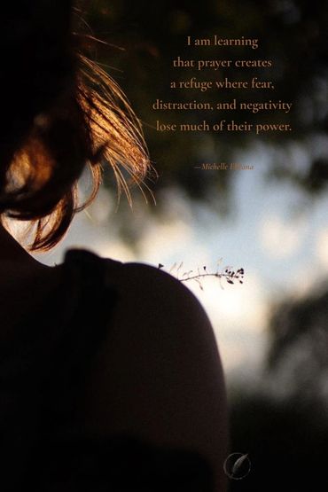 I am learning that prayer creates a refuge where fear, and negativity lose much of their power.