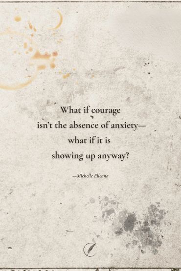What if courage isn’t the absence of anxiety—what if it is showing up anyway?” —Michelle Elleana